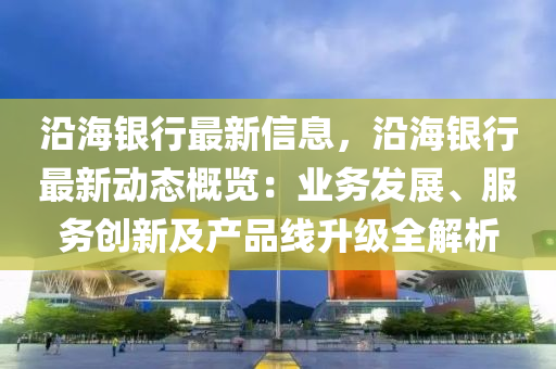 沿海银行最新信息，沿海银行最新动态概览：业务发展、服务创新及产品线升级全解析