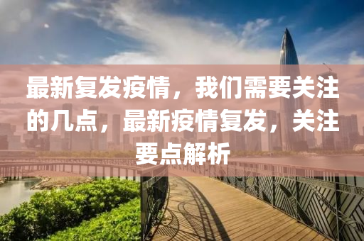 最新复发疫情，我们需要关注的几点，最新疫情复发，关注要点解析