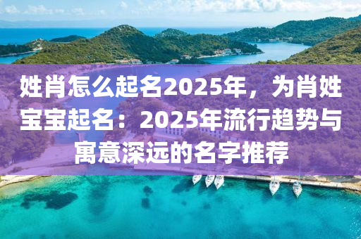 姓肖怎么起名2025年，为肖姓宝宝起名：2025年流行趋势与寓意深远的名字推荐