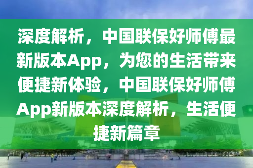 深度解析，中国联保好师傅最新版本App，为您的生活带来便捷新体验，中国联保好师傅App新版本深度解析，生活便捷新篇章