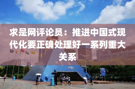 求是网评论员：推进中国式现代化要正确处理好一系列重大关系