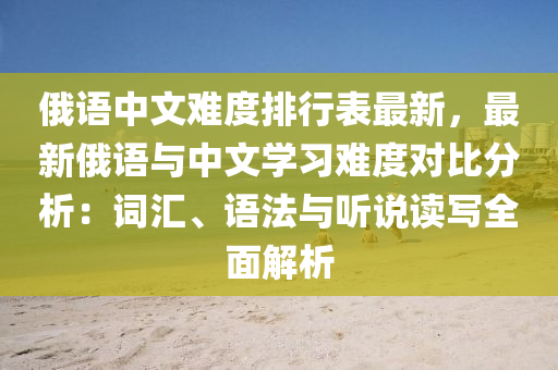 俄语中文难度排行表最新，最新俄语与中文学习难度对比分析：词汇、语法与听说读写全面解析