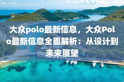 大众polo最新信息，大众Polo最新信息全面解析：从设计到未来展望