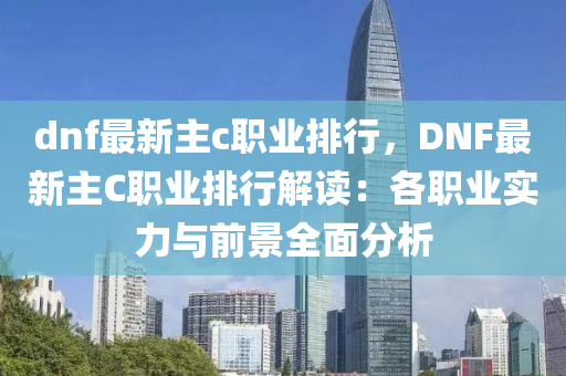 dnf最新主c职业排行，DNF最新主C职业排行解读：各职业实力与前景全面分析