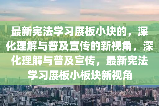 最新宪法学习展板小块的，深化理解与普及宣传的新视角，深化理解与普及宣传，最新宪法学习展板小板块新视角