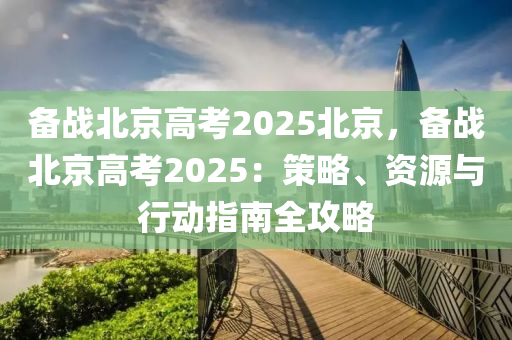 备战北京高考2025北京，备战北京高考2025：策略、资源与行动指南全攻略