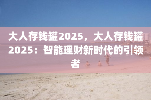 大人存钱罐2025，大人存钱罐2025：智能理财新时代的引领者