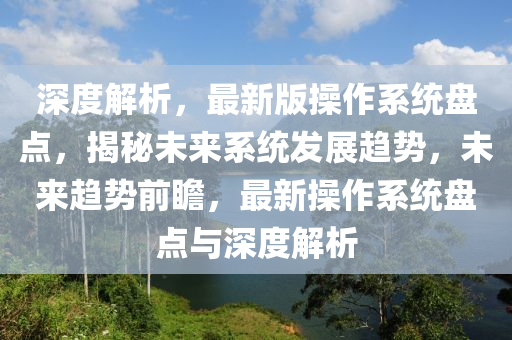 深度解析，最新版操作系统盘点，揭秘未来系统发展趋势，未来趋势前瞻，最新操作系统盘点与深度解析