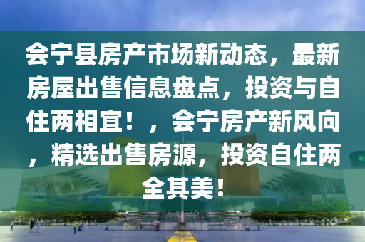 会宁县房产市场新动态，最新房屋出售信息盘点，投资与自住两相宜！，会宁房产新风向，精选出售房源，投资自住两全其美！