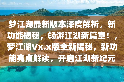 梦江湖最新版本深度解析，新功能揭秘，畅游江湖新篇章！，梦江湖Vx.x版全新揭秘，新功能亮点解读，开启江湖新纪元