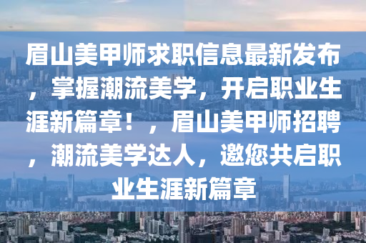 眉山美甲师求职信息最新发布，掌握潮流美学，开启职业生涯新篇章！，眉山美甲师招聘，潮流美学达人，邀您共启职业生涯新篇章