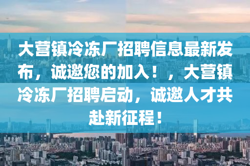 大营镇冷冻厂招聘信息最新发布，诚邀您的加入！，大营镇冷冻厂招聘启动，诚邀人才共赴新征程！