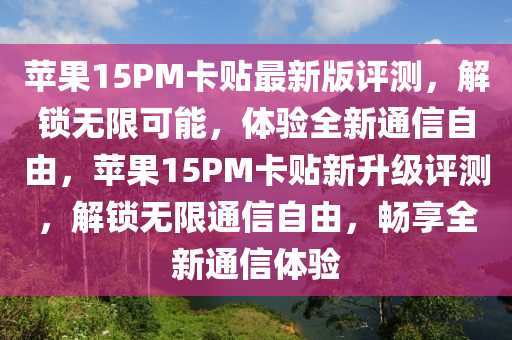 苹果15PM卡贴最新版评测，解锁无限可能，体验全新通信自由，苹果15PM卡贴新升级评测，解锁无限通信自由，畅享全新通信体验