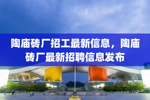 陶庙砖厂招工最新信息，陶庙砖厂最新招聘信息发布