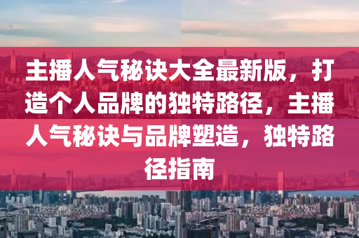 主播人气秘诀大全最新版，打造个人品牌的独特路径，主播人气秘诀与品牌塑造，独特路径指南