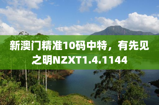 新澳门精准10码中特，有先见之明NZXT1.4.1144