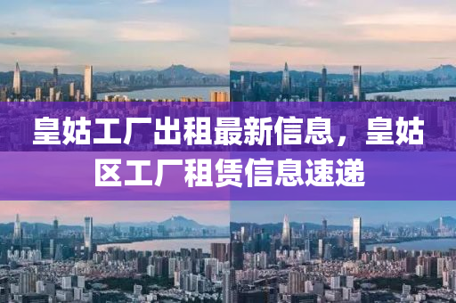 皇姑工厂出租最新信息，皇姑区工厂租赁信息速递