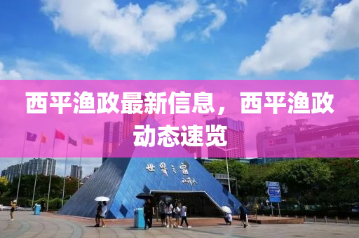 西平渔政最新信息，西平渔政动态速览