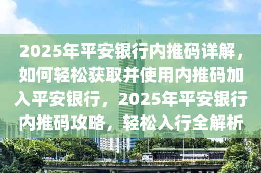 2025年平安银行内推码详解，如何轻松获取并使用内推码加入平安银行，2025年平安银行内推码攻略，轻松入行全解析