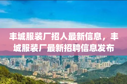 丰城服装厂招人最新信息，丰城服装厂最新招聘信息发布