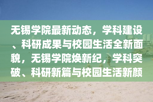 无锡学院最新动态，学科建设、科研成果与校园生活全新面貌，无锡学院焕新纪，学科突破、科研新篇与校园生活新颜