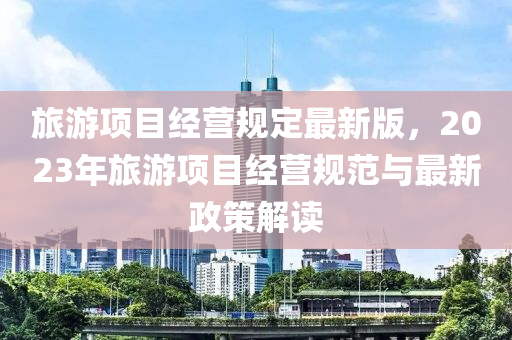 旅游项目经营规定最新版，2023年旅游项目经营规范与最新政策解读