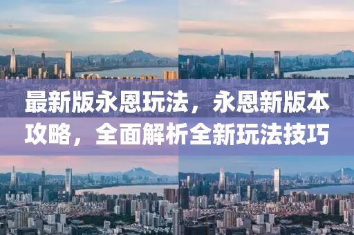 最新版永恩玩法，永恩新版本攻略，全面解析全新玩法技巧