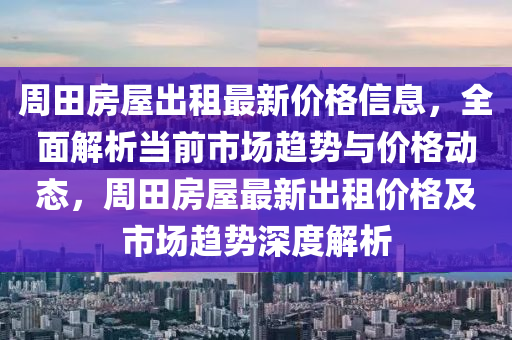 周田房屋出租最新价格信息，全面解析当前市场趋势与价格动态，周田房屋最新出租价格及市场趋势深度解析