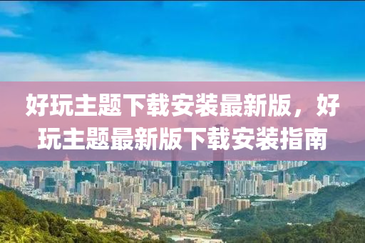好玩主题下载安装最新版，好玩主题最新版下载安装指南