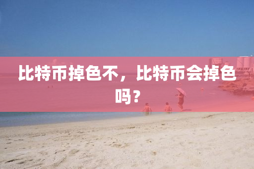 比特币掉色不，比特币会掉色吗？