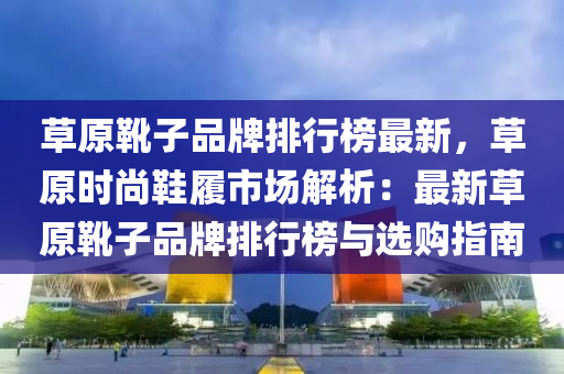 草原靴子品牌排行榜最新，草原时尚鞋履市场解析：最新草原靴子品牌排行榜与选购指南