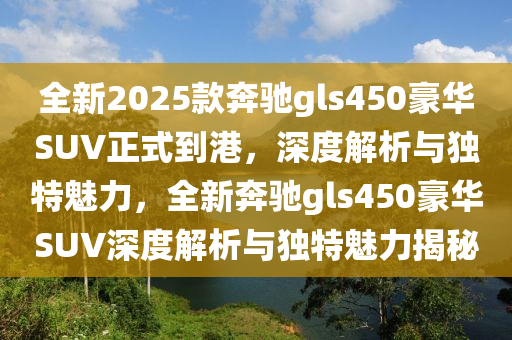 全新2025款奔驰gls450豪华SUV正式到港，深度解析与独特魅力，全新奔驰gls450豪华SUV深度解析与独特魅力揭秘