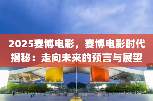 2025赛博电影，赛博电影时代揭秘：走向未来的预言与展望