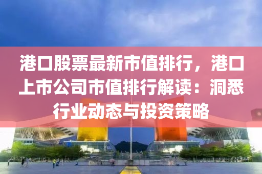 港口股票最新市值排行，港口上市公司市值排行解读：洞悉行业动态与投资策略