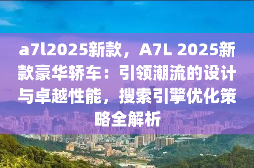a7l2025新款，A7L 2025新款豪华轿车：引领潮流的设计与卓越性能，搜索引擎优化策略全解析