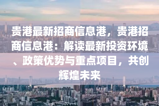 贵港最新招商信息港，贵港招商信息港：解读最新投资环境、政策优势与重点项目，共创辉煌未来