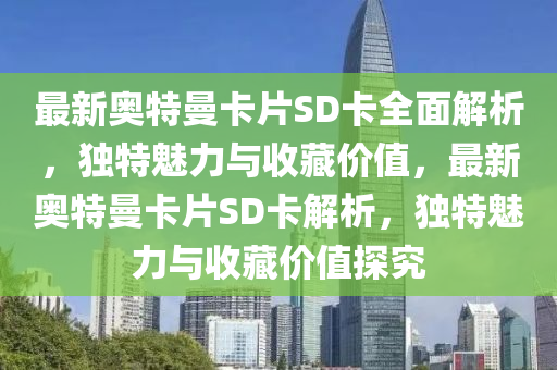 最新奥特曼卡片SD卡全面解析，独特魅力与收藏价值，最新奥特曼卡片SD卡解析，独特魅力与收藏价值探究