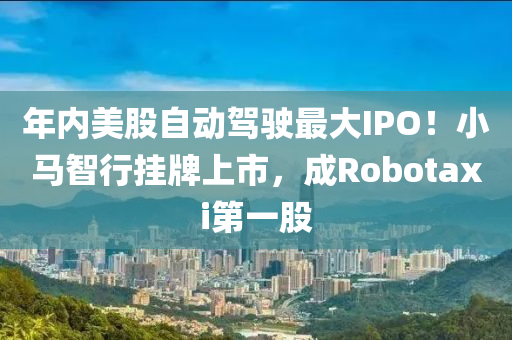 年内美股自动驾驶最大IPO！小马智行挂牌上市，成Robotaxi第一股