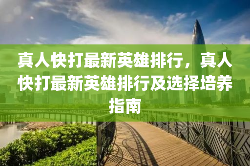 真人快打最新英雄排行，真人快打最新英雄排行及选择培养指南