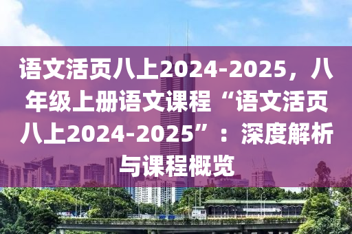 语文活页八上2024-2025，八年级上册语文课程“语文活页八上2024-2025”：深度解析与课程概览