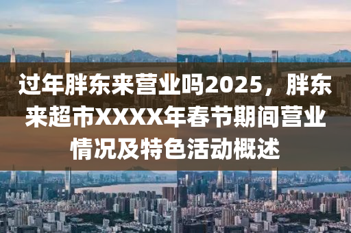 过年胖东来营业吗2025，胖东来超市XXXX年春节期间营业情况及特色活动概述