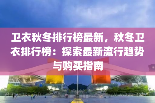 卫衣秋冬排行榜最新，秋冬卫衣排行榜：探索最新流行趋势与购买指南