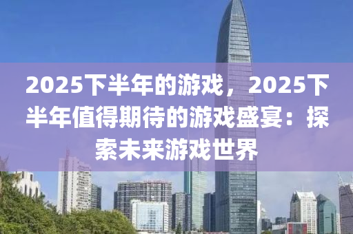 2025下半年的游戏，2025下半年值得期待的游戏盛宴：探索未来游戏世界