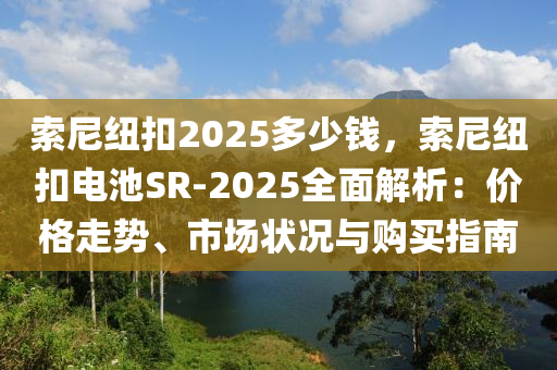 索尼纽扣2025多少钱，索尼纽扣电池SR-2025全面解析：价格走势、市场状况与购买指南