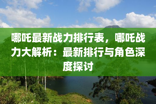 哪吒最新战力排行表，哪吒战力大解析：最新排行与角色深度探讨