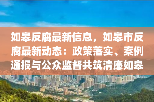 如皋反腐最新信息，如皋市反腐最新动态：政策落实、案例通报与公众监督共筑清廉如皋