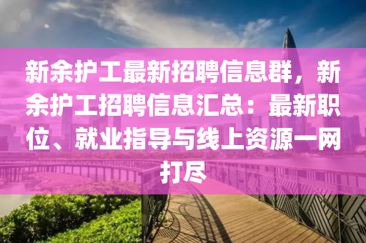 新余护工最新招聘信息群，新余护工招聘信息汇总：最新职位、就业指导与线上资源一网打尽
