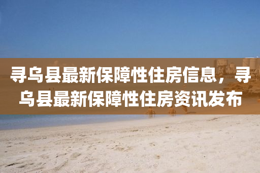 寻乌县最新保障性住房信息，寻乌县最新保障性住房资讯发布