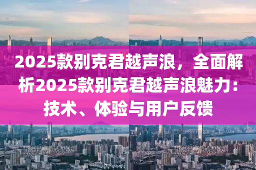 2025款别克君越声浪，全面解析2025款别克君越声浪魅力：技术、体验与用户反馈