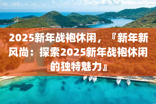2025新年战袍休闲，『新年新风尚：探索2025新年战袍休闲的独特魅力』
